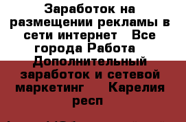  Заработок на размещении рекламы в сети интернет - Все города Работа » Дополнительный заработок и сетевой маркетинг   . Карелия респ.